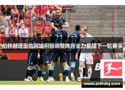 柏林赫塔面临困境积极调整阵容全力备战下一轮赛事