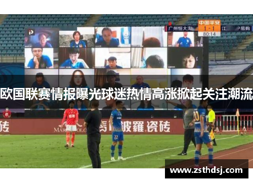 欧国联赛情报曝光球迷热情高涨掀起关注潮流