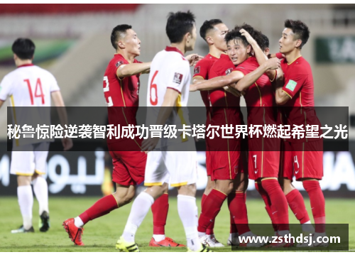 秘鲁惊险逆袭智利成功晋级卡塔尔世界杯燃起希望之光