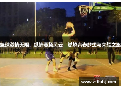 篮球激情无限，纵情赛场风云，燃烧青春梦想与荣耀之旅