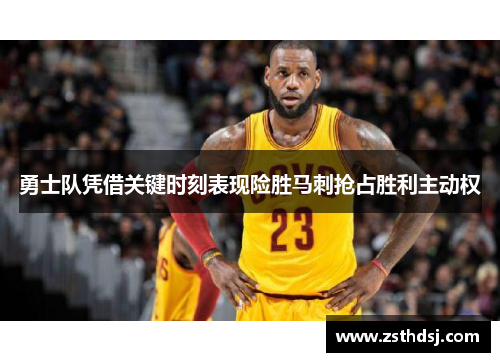 勇士队凭借关键时刻表现险胜马刺抢占胜利主动权