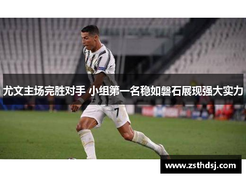 尤文主场完胜对手 小组第一名稳如磐石展现强大实力