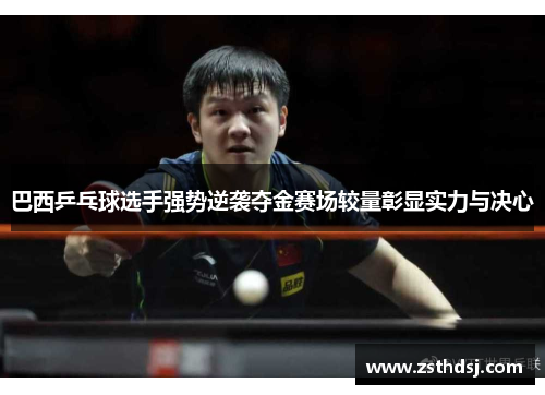 巴西乒乓球选手强势逆袭夺金赛场较量彰显实力与决心