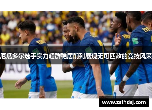 厄瓜多尔选手实力超群稳居前列展现无可匹敌的竞技风采