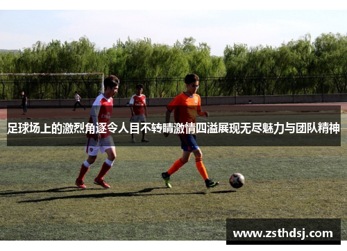 足球场上的激烈角逐令人目不转睛激情四溢展现无尽魅力与团队精神