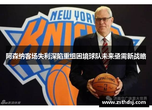 阿森纳客场失利深陷重组困境球队未来亟需新战略