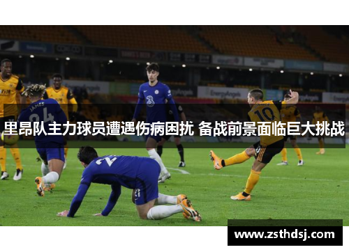 里昂队主力球员遭遇伤病困扰 备战前景面临巨大挑战