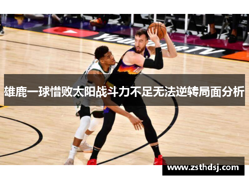 雄鹿一球惜败太阳战斗力不足无法逆转局面分析
