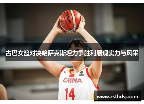 古巴女篮对决哈萨克斯坦力争胜利展现实力与风采