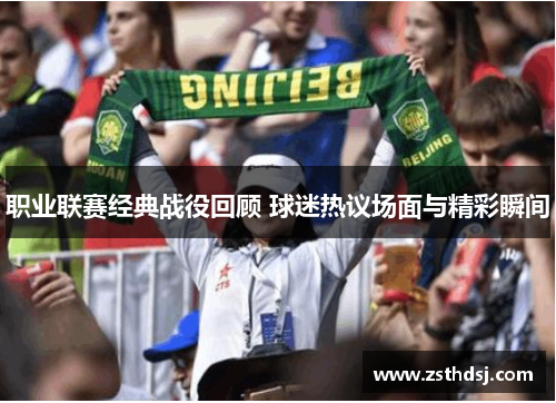 职业联赛经典战役回顾 球迷热议场面与精彩瞬间