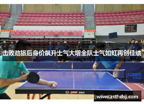 击败劲旅后身价飙升士气大增全队士气如虹再创佳绩