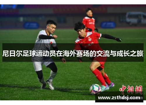 尼日尔足球运动员在海外赛场的交流与成长之旅
