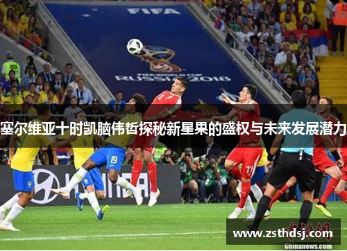 塞尔维亚十时凯脑伟哲探秘新星果的盛权与未来发展潜力