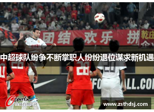 中超球队纷争不断掌职人纷纷退位谋求新机遇