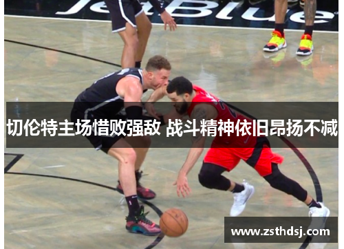 切伦特主场惜败强敌 战斗精神依旧昂扬不减
