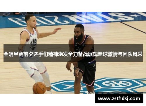 全明星赛前夕选手们精神焕发全力备战展现篮球激情与团队风采