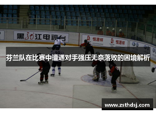 芬兰队在比赛中遭遇对手强压无奈落败的困境解析