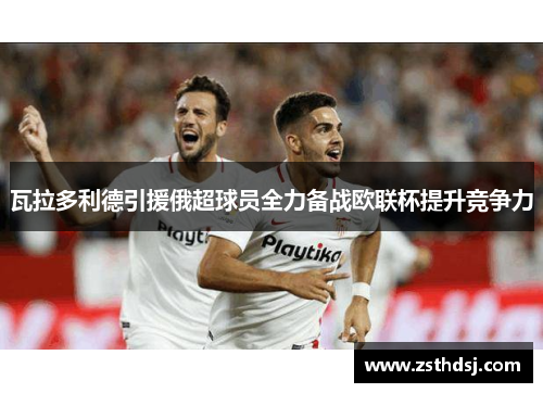 瓦拉多利德引援俄超球员全力备战欧联杯提升竞争力