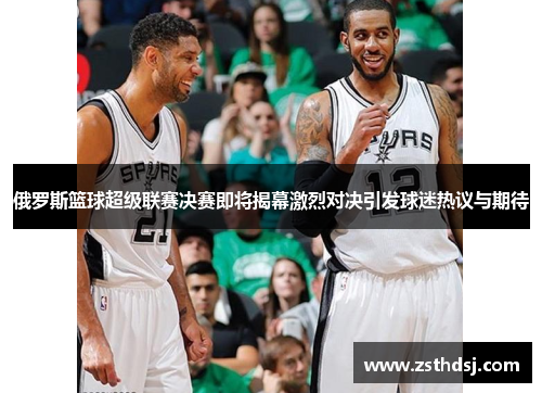 俄罗斯篮球超级联赛决赛即将揭幕激烈对决引发球迷热议与期待