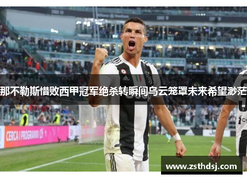 那不勒斯惜败西甲冠军绝杀转瞬间乌云笼罩未来希望渺茫