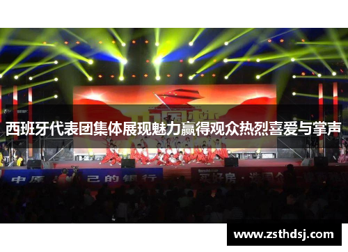 西班牙代表团集体展现魅力赢得观众热烈喜爱与掌声