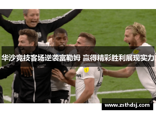 华沙竞技客场逆袭富勒姆 赢得精彩胜利展现实力