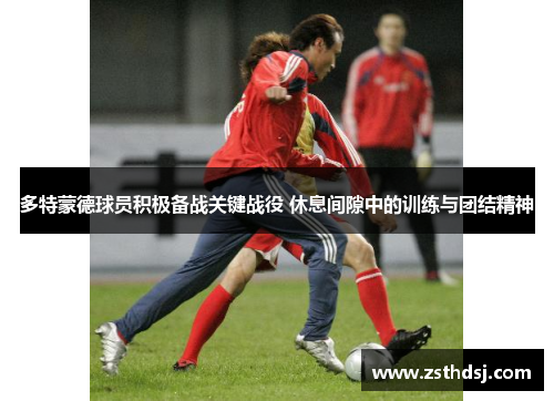 多特蒙德球员积极备战关键战役 休息间隙中的训练与团结精神