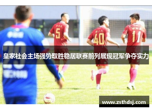 皇家社会主场强势取胜稳居联赛前列展现冠军争夺实力