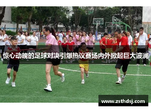 惊心动魄的足球对决引爆热议赛场内外掀起巨大波澜