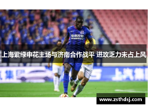 上海紫绿申花主场与济南合作战平 进攻乏力未占上风