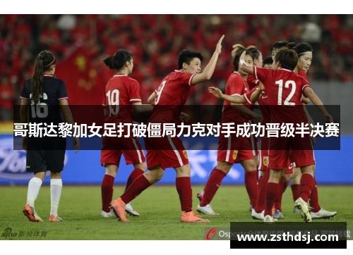 哥斯达黎加女足打破僵局力克对手成功晋级半决赛