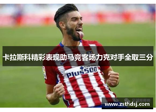 卡拉斯科精彩表现助马竞客场力克对手全取三分