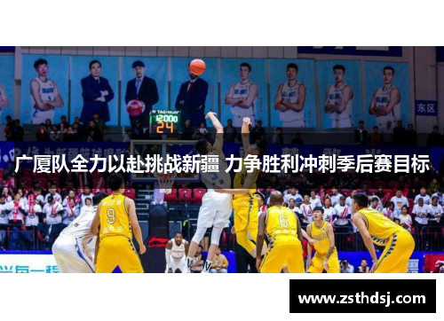 广厦队全力以赴挑战新疆 力争胜利冲刺季后赛目标