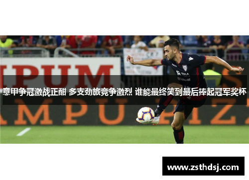 意甲争冠激战正酣 多支劲旅竞争激烈 谁能最终笑到最后捧起冠军奖杯
