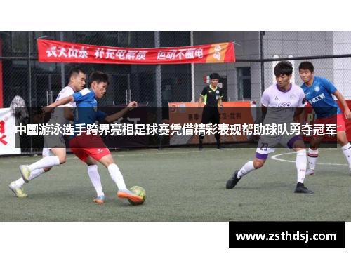 中国游泳选手跨界亮相足球赛凭借精彩表现帮助球队勇夺冠军