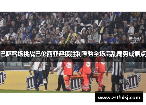 巴萨客场挑战巴伦西亚迎接胜利考验全场混乱局势成焦点