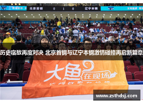历史宿敌再度对决 北京首钢与辽宁本钢激情碰撞再启新篇章