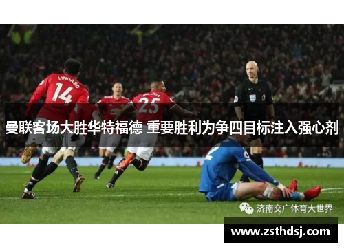 曼联客场大胜华特福德 重要胜利为争四目标注入强心剂