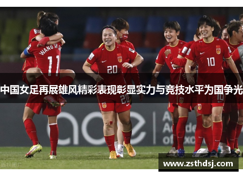 中国女足再展雄风精彩表现彰显实力与竞技水平为国争光