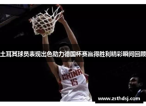 土耳其球员表现出色助力德国杯赛赢得胜利精彩瞬间回顾