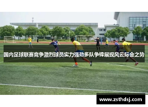 国内足球联赛竞争激烈球员实力强劲多队争锋展现风云际会之势