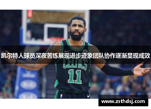 凯尔特人球员深夜苦练展现进步迹象团队协作逐渐显现成效