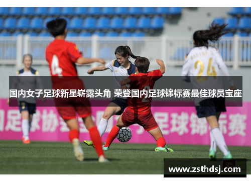 国内女子足球新星崭露头角 荣登国内足球锦标赛最佳球员宝座